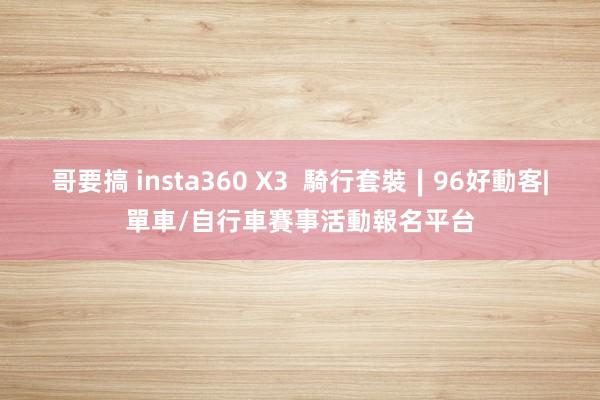 哥要搞 insta360 X3  騎行套裝∣96好動客|單車/自行車賽事活動報名平台