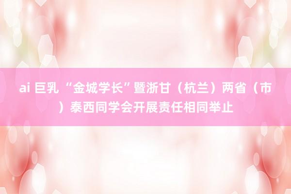 ai 巨乳 “金城学长”暨浙甘（杭兰）两省（市）泰西同学会开展责任相同举止