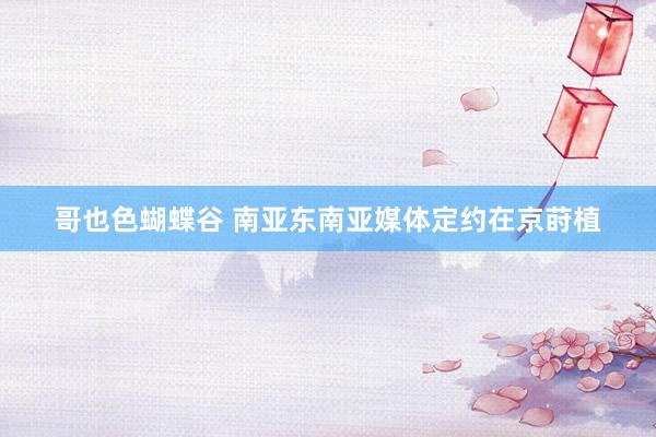 哥也色蝴蝶谷 南亚东南亚媒体定约在京莳植