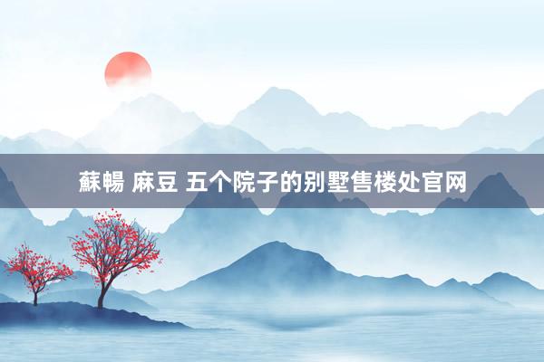 蘇暢 麻豆 五个院子的别墅售楼处官网