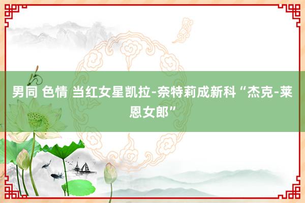 男同 色情 当红女星凯拉-奈特莉成新科“杰克-莱恩女郎”