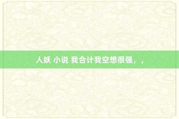 人妖 小说 我合计我空想很强，，