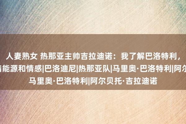 人妻熟女 热那亚主帅吉拉迪诺：我了解巴洛特利，他当今依然充满能源和情感|巴洛迪尼|热那亚队|马里奥·巴洛特利|阿尔贝托·吉拉迪诺