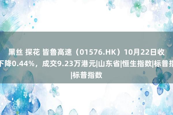 黑丝 探花 皆鲁高速（01576.HK）10月22日收盘下降0.44%，成交9.23万港元|山东省|恒生指数|标普指数