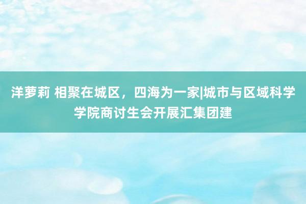 洋萝莉 相聚在城区，四海为一家|城市与区域科学学院商讨生会开展汇集团建