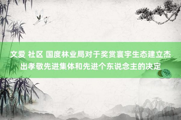 文爱 社区 国度林业局对于奖赏寰宇生态建立杰出孝敬先进集体和先进个东说念主的决定