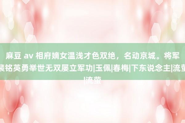 麻豆 av 相府嫡女温浅才色双绝，名动京城。将军裴铭英勇举世无双屡立军功|玉佩|春梅|下东说念主|流萤