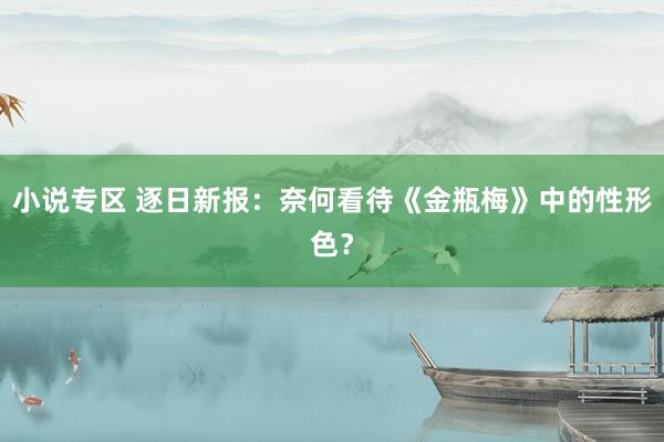 小说专区 逐日新报：奈何看待《金瓶梅》中的性形色？