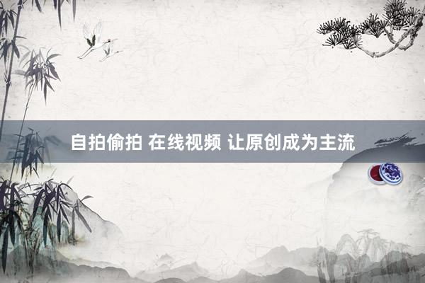 自拍偷拍 在线视频 让原创成为主流