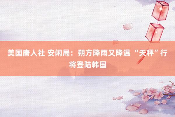 美国唐人社 安闲局：朔方降雨又降温 “天秤”行将登陆韩国