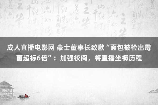 成人直播电影网 豪士董事长致歉“面包被检出霉菌超标6倍”：加强校阅，将直播坐褥历程