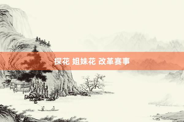 探花 姐妹花 改革赛事