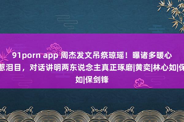 91porn app 周杰发文吊祭琼瑶！曝诸多暖心细节惹泪目，对话讲明两东说念主真正琢磨|黄奕|林心如|保剑锋