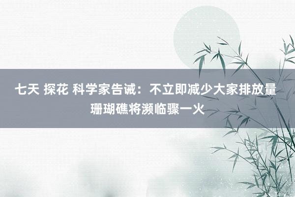 七天 探花 科学家告诫：不立即减少大家排放量 珊瑚礁将濒临骤一火
