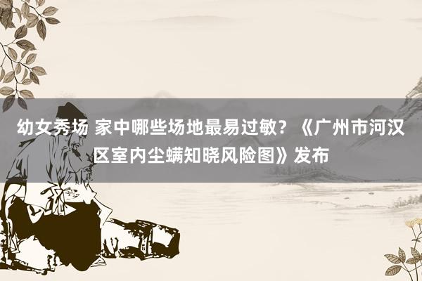 幼女秀场 家中哪些场地最易过敏？《广州市河汉区室内尘螨知晓风险图》发布