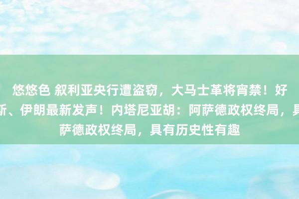 悠悠色 叙利亚央行遭盗窃，大马士革将宵禁！好意思国、俄罗斯、伊朗最新发声！内塔尼亚胡：阿萨德政权终局，具有历史性有趣