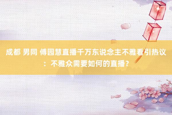 成都 男同 傅园慧直播千万东说念主不雅看引热议：不雅众需要如何的直播？