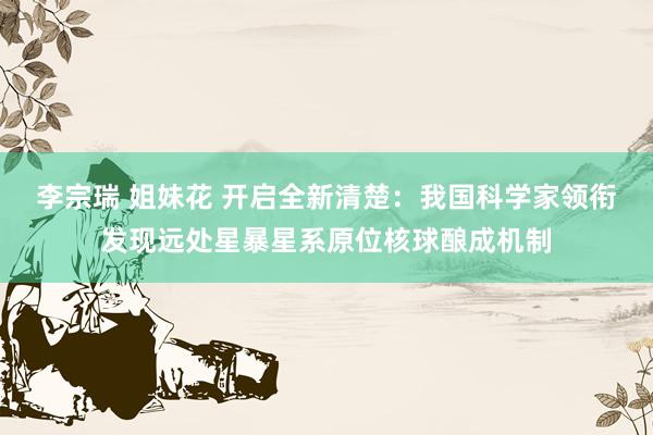 李宗瑞 姐妹花 开启全新清楚：我国科学家领衔发现远处星暴星系原位核球酿成机制