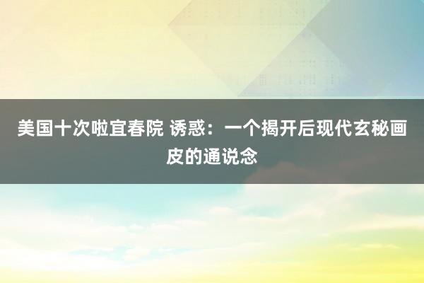 美国十次啦宜春院 诱惑：一个揭开后现代玄秘画皮的通说念
