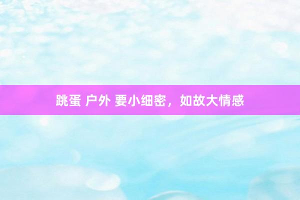 跳蛋 户外 要小细密，如故大情感