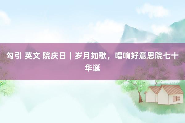 勾引 英文 院庆日｜岁月如歌，唱响好意思院七十华诞
