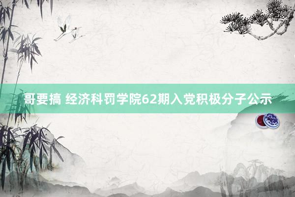 哥要搞 经济科罚学院62期入党积极分子公示