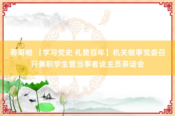 哥哥啪 【学习党史 礼赞百年】机关做事党委召开兼职学生管当事者谈主员茶话会