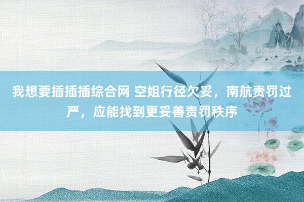 我想要插插插综合网 空姐行径欠妥，南航责罚过严，应能找到更妥善责罚秩序