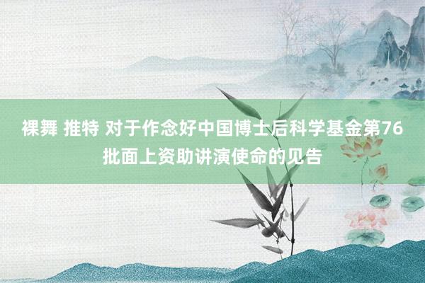 裸舞 推特 对于作念好中国博士后科学基金第76批面上资助讲演使命的见告