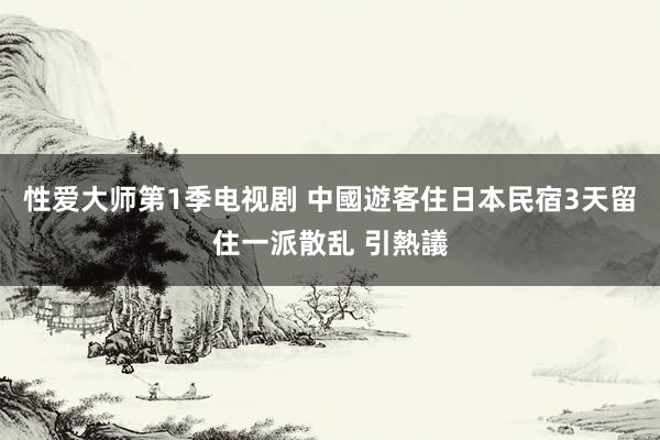 性爱大师第1季电视剧 中國遊客住日本民宿3天留住一派散乱 引熱議