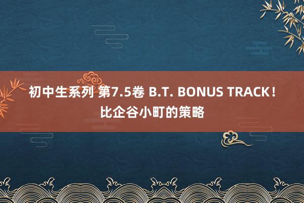 初中生系列 第7.5卷 B.T. BONUS TRACK！比企谷小町的策略