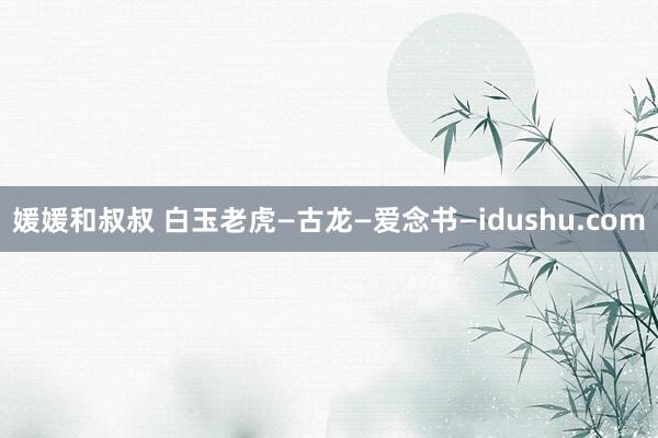 媛媛和叔叔 白玉老虎—古龙—爱念书—idushu.com