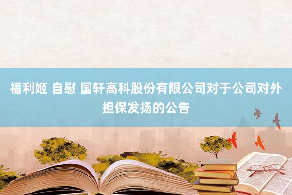 福利姬 自慰 国轩高科股份有限公司对于公司对外担保发扬的公告