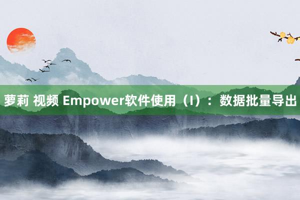 萝莉 视频 Empower软件使用（I）：数据批量导出