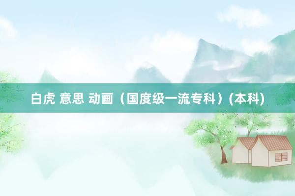 白虎 意思 动画（国度级一流专科）(本科)