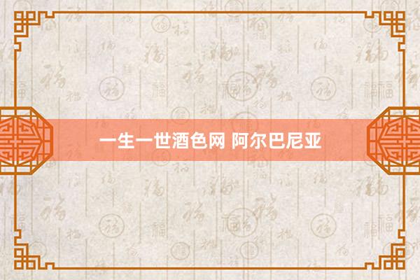 一生一世酒色网 阿尔巴尼亚