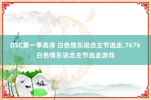 DSC第一季高清 白色情东说念主节逃走，7k7k白色情东说念主节逃走游戏