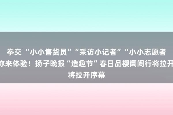 拳交 “小小售货员”“采访小记者”“小小志愿者”邀你来体验！扬子晚报“造趣节”春日品樱阛阓行将拉开序幕