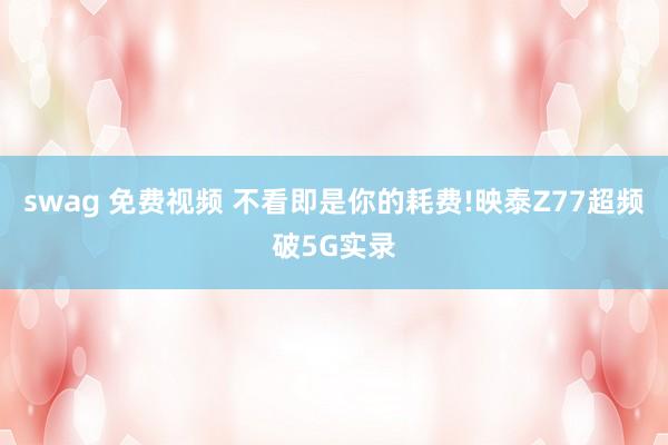 swag 免费视频 不看即是你的耗费!映泰Z77超频破5G实录