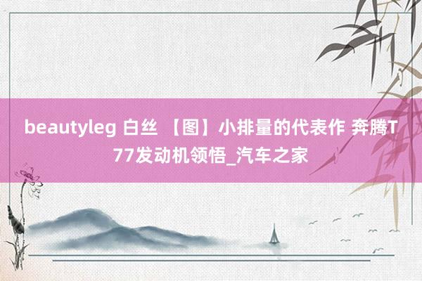 beautyleg 白丝 【图】小排量的代表作 奔腾T77发动机领悟_汽车之家