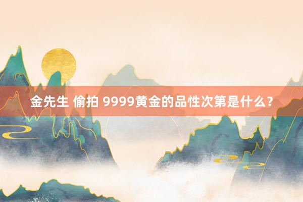 金先生 偷拍 9999黄金的品性次第是什么？