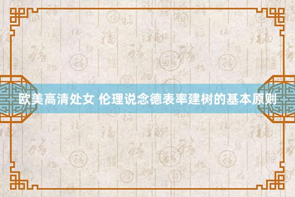 欧美高清处女 伦理说念德表率建树的基本原则