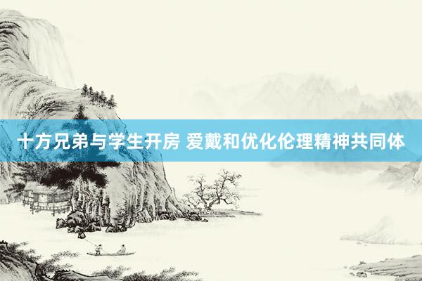 十方兄弟与学生开房 爱戴和优化伦理精神共同体