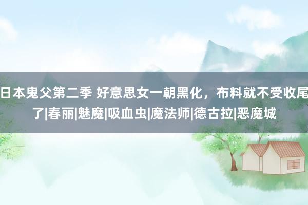 日本鬼父第二季 好意思女一朝黑化，布料就不受收尾了|春丽|魅魔|吸血虫|魔法师|德古拉|恶魔城
