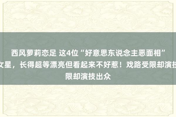 西风萝莉恋足 这4位“好意思东说念主恶面相”气质女星，长得超等漂亮但看起来不好惹！戏路受限却演技出众