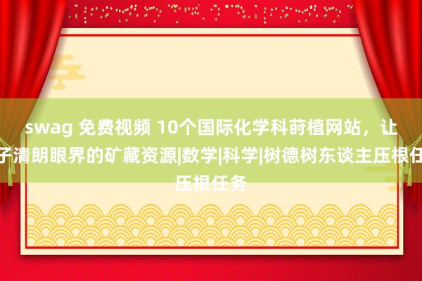 swag 免费视频 10个国际化学科莳植网站，让孩子清朗眼界的矿藏资源|数学|科学|树德树东谈主压根任务