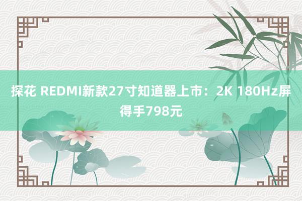 探花 REDMI新款27寸知道器上市：2K 180Hz屏得手798元
