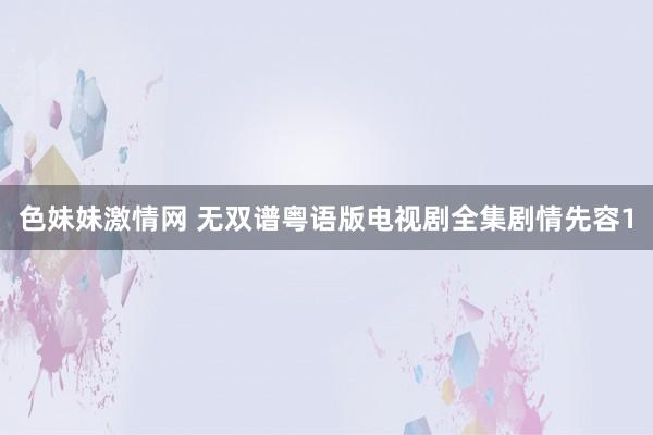 色妹妹激情网 无双谱粤语版电视剧全集剧情先容1