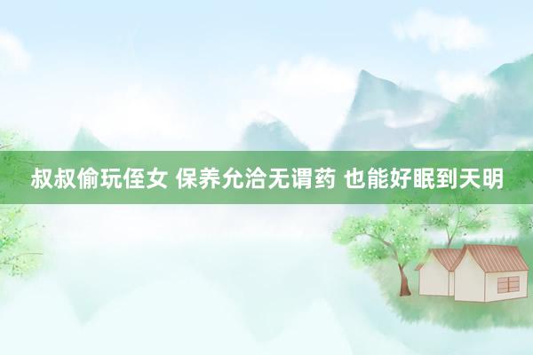 叔叔偷玩侄女 保养允洽无谓药 也能好眠到天明