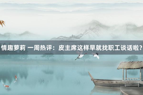 情趣萝莉 一周热评：皮主席这样早就找职工谈话啦？